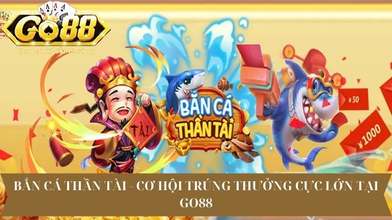 Bắn Cá Thần Tài - Cơ Hội Trúng Thưởng Cực Lớn Tại Go88